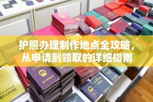亚东护照办理制作地点全攻略，从申请到领取的详细指南