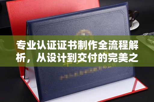 亚东专业认证证书制作全流程解析，从设计到交付的完美之旅