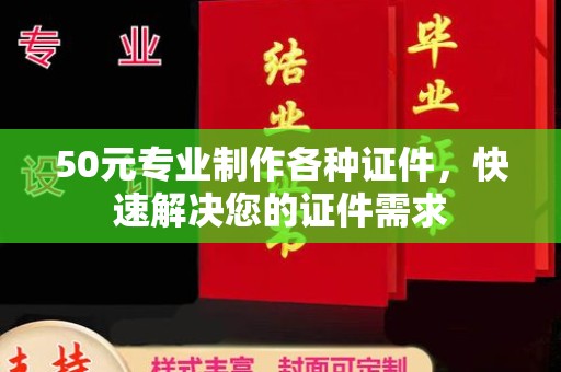 亚东50元专业制作各种证件，快速解决您的证件需求