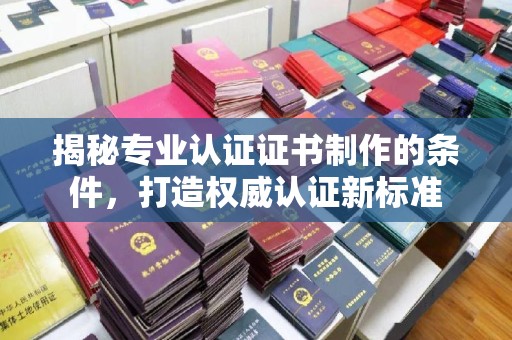 亚东揭秘专业认证证书制作的条件，打造权威认证新标准