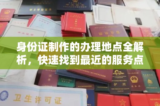 亚东身份证制作的办理地点全解析，快速找到最近的服务点
