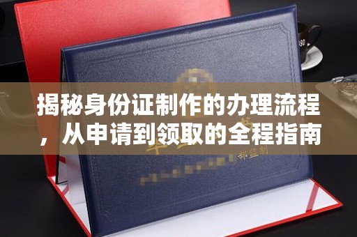 亚东揭秘身份证制作的办理流程，从申请到领取的全程指南