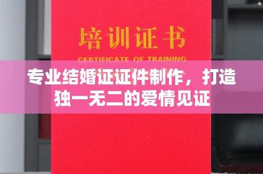 亚东专业结婚证证件制作，打造独一无二的爱情见证