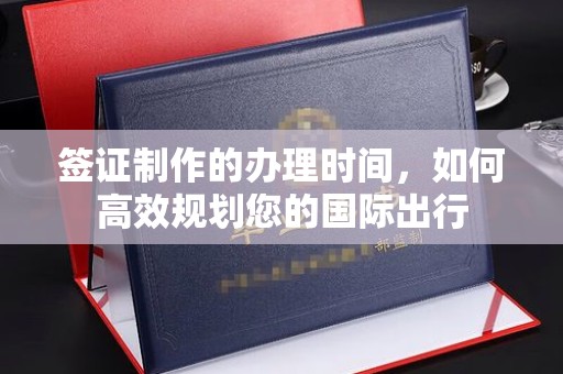 亚东签证制作的办理时间，如何高效规划您的国际出行