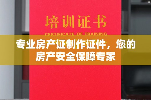 亚东专业房产证制作证件，您的房产安全保障专家