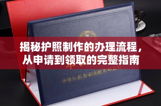 亚东揭秘护照制作的办理流程，从申请到领取的完整指南