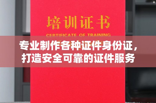 亚东专业制作各种证件身份证，打造安全可靠的证件服务