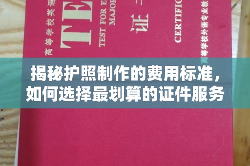 亚东揭秘护照制作的费用标准，如何选择最划算的证件服务？