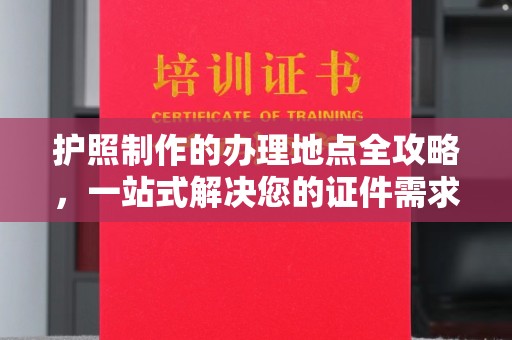 亚东护照制作的办理地点全攻略，一站式解决您的证件需求