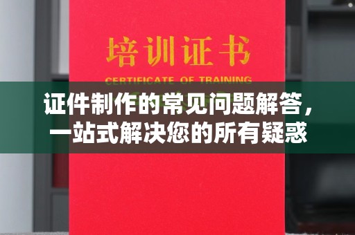 亚东证件制作的常见问题解答，一站式解决您的所有疑惑
