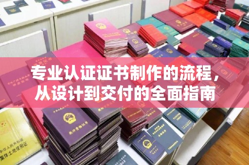 亚东专业认证证书制作的流程，从设计到交付的全面指南